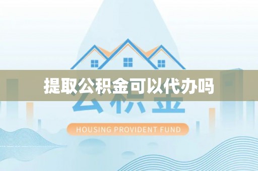 资讯提取公积金可以代办吗