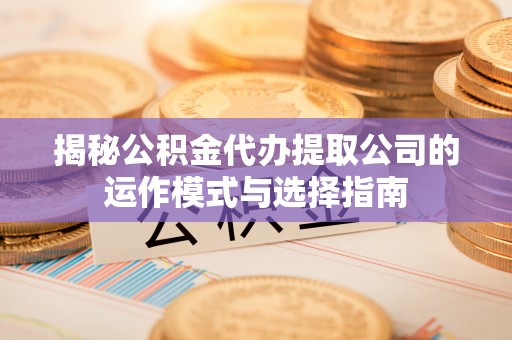 资讯揭秘公积金代办提取公司的运作模式与选择指南