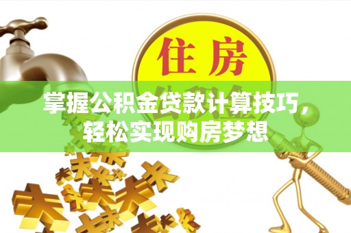 资讯掌握公积金贷款计算技巧，轻松实现购房梦想