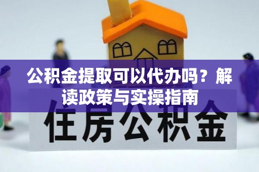 资讯公积金提取可以代办吗？解读政策与实操指南