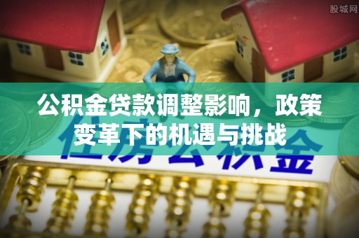 资讯公积金贷款调整影响，政策变革下的机遇与挑战