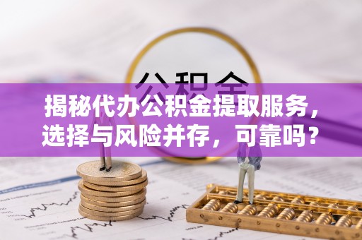 资讯揭秘代办公积金提取服务，选择与风险并存，可靠吗？