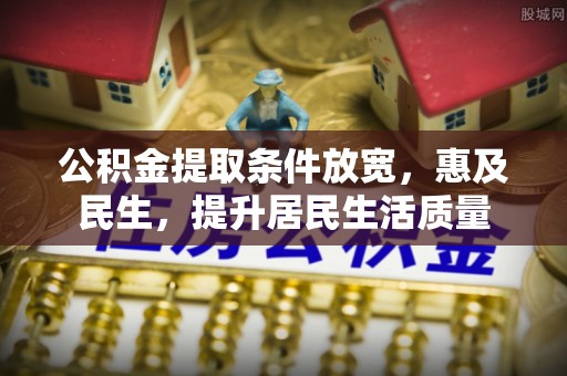 资讯公积金提取条件放宽，惠及民生，提升居民生活质量