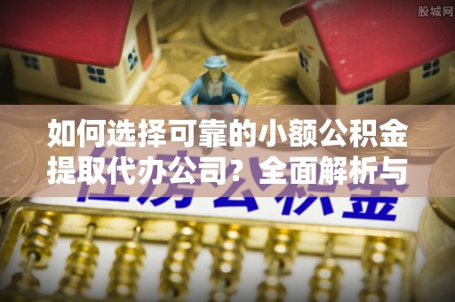 资讯如何选择可靠的小额公积金提取代办公司？全面解析与实用指南