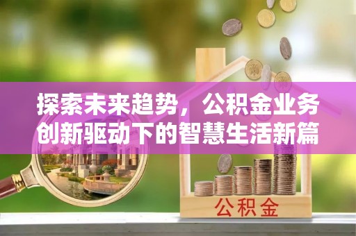 资讯探索未来趋势，公积金业务创新驱动下的智慧生活新篇章