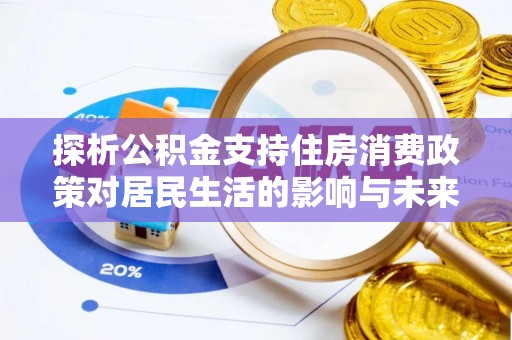 资讯探析公积金支持住房消费政策对居民生活的影响与未来展望