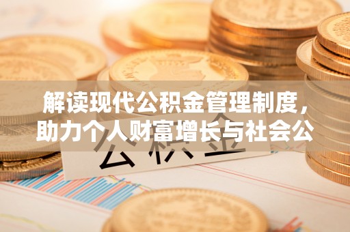 资讯解读现代公积金管理制度，助力个人财富增长与社会公平