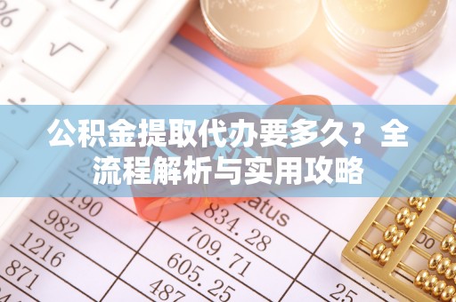 资讯公积金提取代办要多久？全流程解析与实用攻略