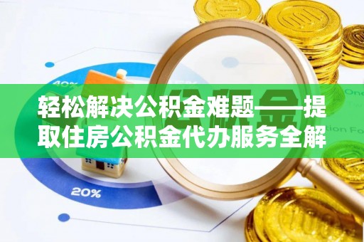 资讯轻松解决公积金难题——提取住房公积金代办服务全解析