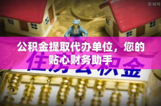 资讯公积金提取代办单位，您的贴心财务助手
