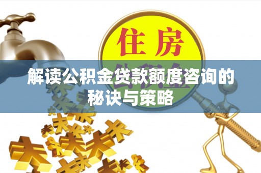 资讯解读公积金贷款额度咨询的秘诀与策略