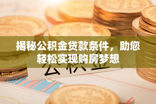资讯揭秘公积金贷款条件，助您轻松实现购房梦想