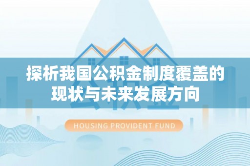 资讯探析我国公积金制度覆盖的现状与未来发展方向