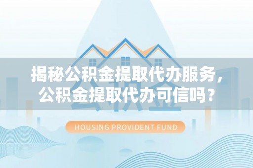 资讯揭秘公积金提取代办服务，公积金提取代办可信吗？