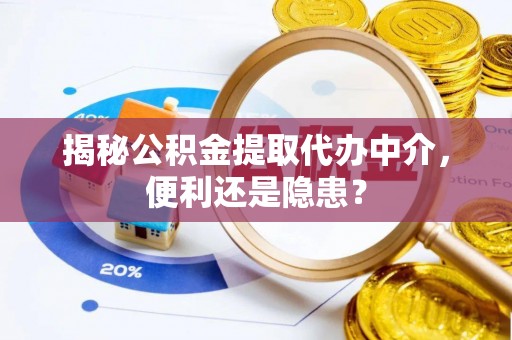 资讯揭秘公积金提取代办中介，便利还是隐患？