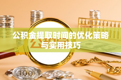 资讯公积金提取时间的优化策略与实用技巧