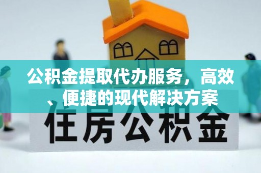 资讯公积金提取代办服务，高效、便捷的现代解决方案