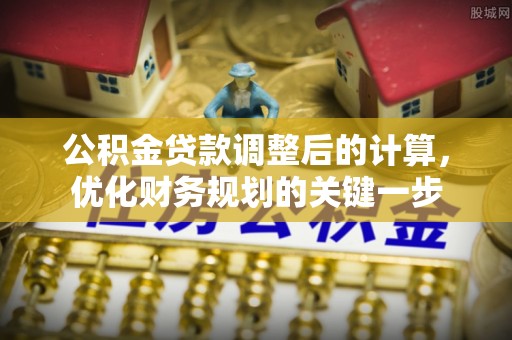 资讯公积金贷款调整后的计算，优化财务规划的关键一步