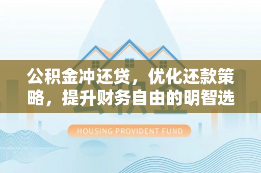 资讯公积金冲还贷，优化还款策略，提升财务自由的明智选择