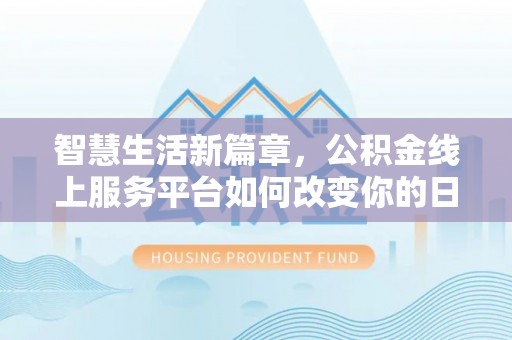 资讯智慧生活新篇章，公积金线上服务平台如何改变你的日常