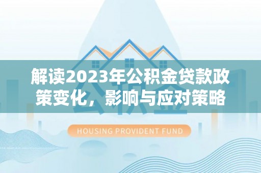 资讯解读2023年公积金贷款政策变化，影响与应对策略