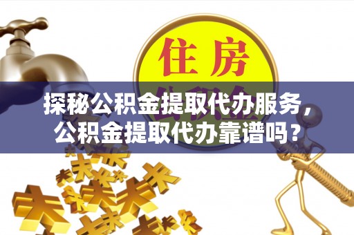 资讯探秘公积金提取代办服务，公积金提取代办靠谱吗？