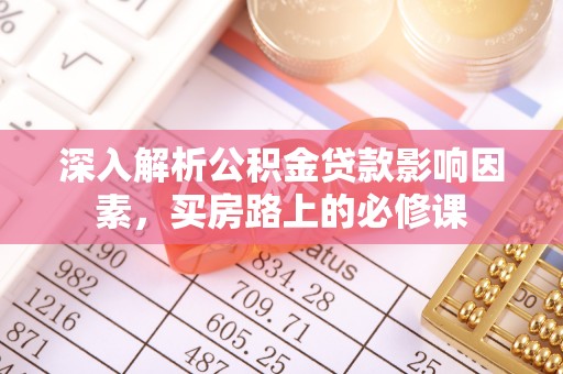 资讯深入解析公积金贷款影响因素，买房路上的必修课