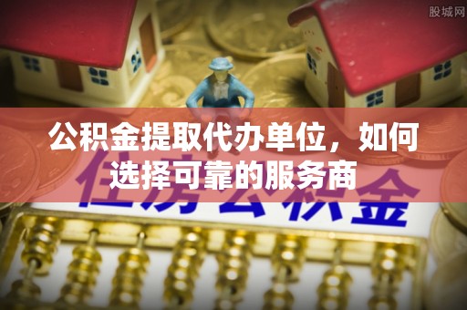 资讯公积金提取代办单位，如何选择可靠的服务商