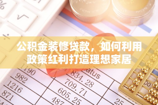 资讯公积金装修贷款，如何利用政策红利打造理想家居