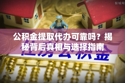 资讯公积金提取代办可靠吗？揭秘背后真相与选择指南
