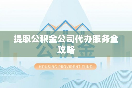 资讯提取公积金公司代办服务全攻略