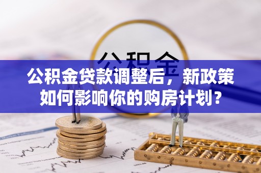 资讯公积金贷款调整后，新政策如何影响你的购房计划？