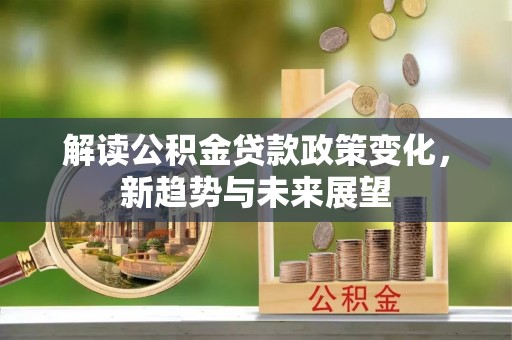 资讯解读公积金贷款政策变化，新趋势与未来展望
