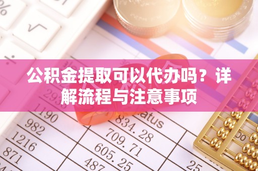 资讯公积金提取可以代办吗？详解流程与注意事项