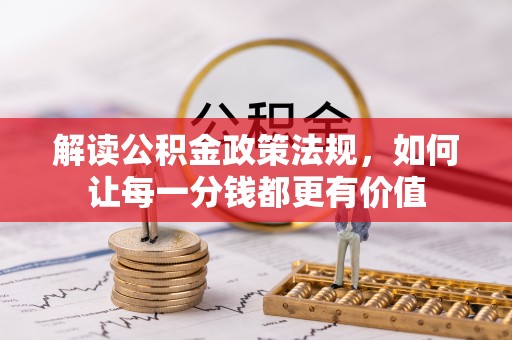 资讯解读公积金政策法规，如何让每一分钱都更有价值