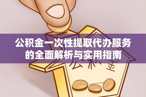 资讯公积金一次性提取代办服务的全面解析与实用指南