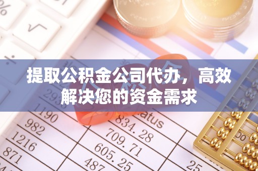资讯提取公积金公司代办，高效解决您的资金需求