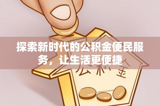 资讯探索新时代的公积金便民服务，让生活更便捷