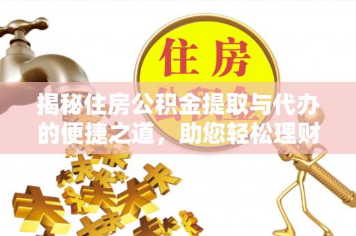 资讯揭秘住房公积金提取与代办的便捷之道，助您轻松理财