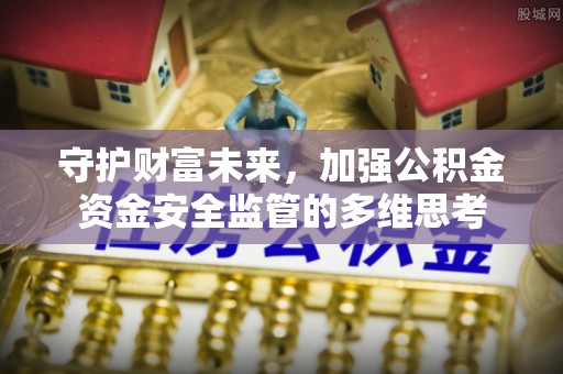 资讯守护财富未来，加强公积金资金安全监管的多维思考