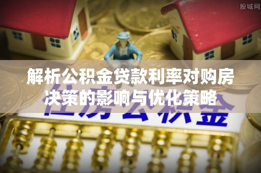 资讯解析公积金贷款利率对购房决策的影响与优化策略