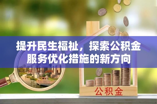 资讯提升民生福祉，探索公积金服务优化措施的新方向