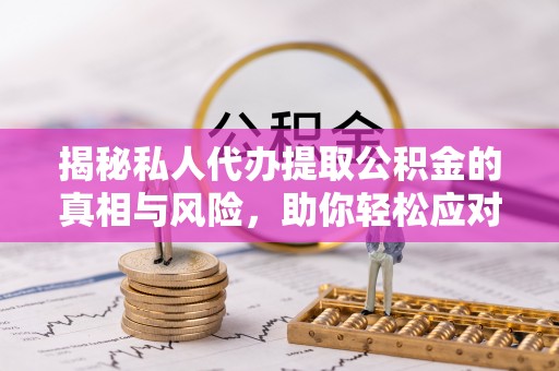 资讯揭秘私人代办提取公积金的真相与风险，助你轻松应对资金难题