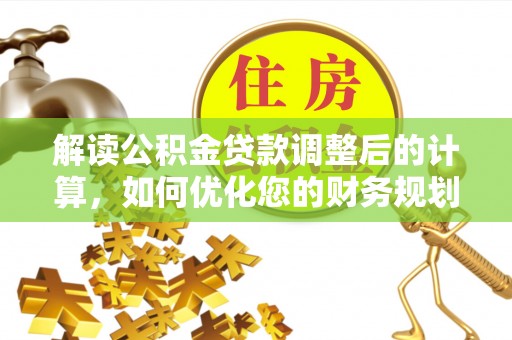 资讯解读公积金贷款调整后的计算，如何优化您的财务规划