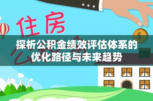 资讯探析公积金绩效评估体系的优化路径与未来趋势
