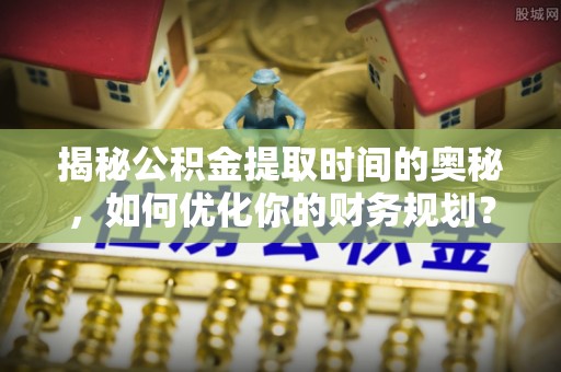 资讯揭秘公积金提取时间的奥秘，如何优化你的财务规划？