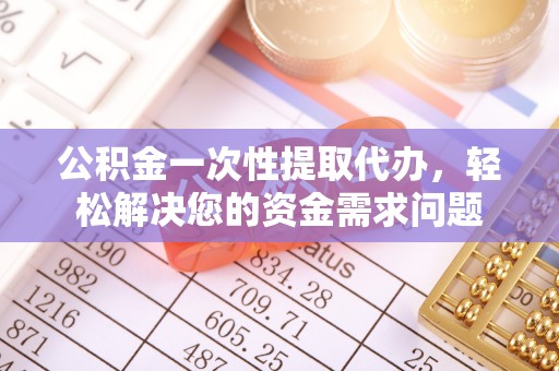 资讯公积金一次性提取代办，轻松解决您的资金需求问题