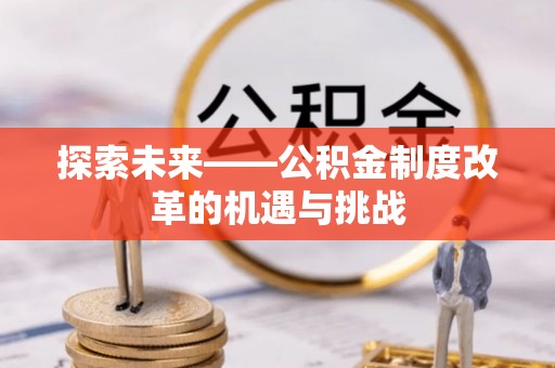 资讯探索未来——公积金制度改革的机遇与挑战
