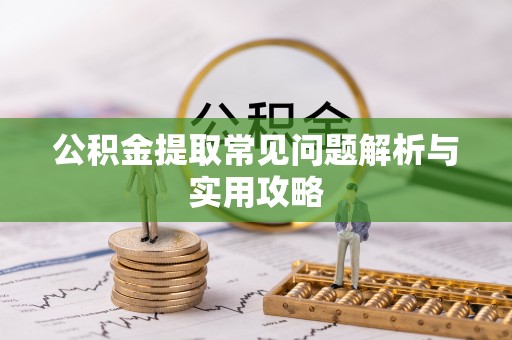 资讯公积金提取常见问题解析与实用攻略
