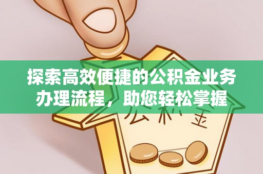 资讯探索高效便捷的公积金业务办理流程，助您轻松掌握
